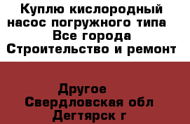 Куплю кислородный насос погружного типа - Все города Строительство и ремонт » Другое   . Свердловская обл.,Дегтярск г.